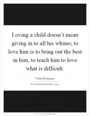 Loving a child doesn’t mean giving in to all his whims; to love him is to bring out the best in him, to teach him to love what is difficult Picture Quote #1