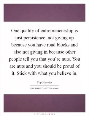 One quality of entrepreneurship is just persistence, not giving up because you have road blocks and also not giving in because other people tell you that you’re nuts. You are nuts and you should be proud of it. Stick with what you believe in Picture Quote #1
