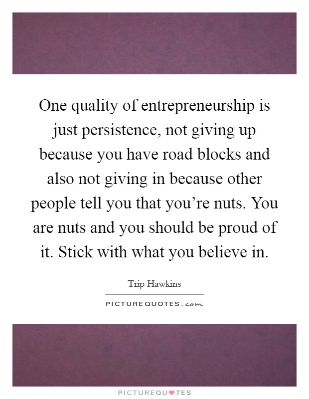 One quality of entrepreneurship is just persistence, not giving up because you have road blocks and also not giving in because other people tell you that you're nuts. You are nuts and you should be proud of it. Stick with what you believe in. Picture Quote #1