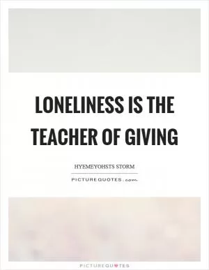 Loneliness is the teacher of giving Picture Quote #1