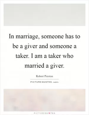 In marriage, someone has to be a giver and someone a taker. I am a taker who married a giver Picture Quote #1