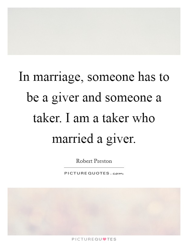 In marriage, someone has to be a giver and someone a taker. I am a taker who married a giver. Picture Quote #1