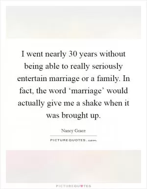 I went nearly 30 years without being able to really seriously entertain marriage or a family. In fact, the word ‘marriage’ would actually give me a shake when it was brought up Picture Quote #1