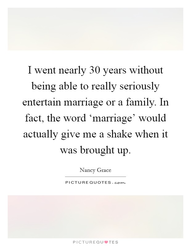 I went nearly 30 years without being able to really seriously entertain marriage or a family. In fact, the word ‘marriage' would actually give me a shake when it was brought up. Picture Quote #1