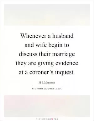 Whenever a husband and wife begin to discuss their marriage they are giving evidence at a coroner’s inquest Picture Quote #1
