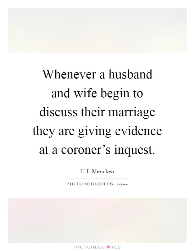 Whenever a husband and wife begin to discuss their marriage they are giving evidence at a coroner's inquest. Picture Quote #1