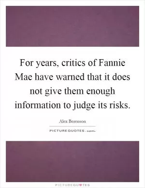 For years, critics of Fannie Mae have warned that it does not give them enough information to judge its risks Picture Quote #1