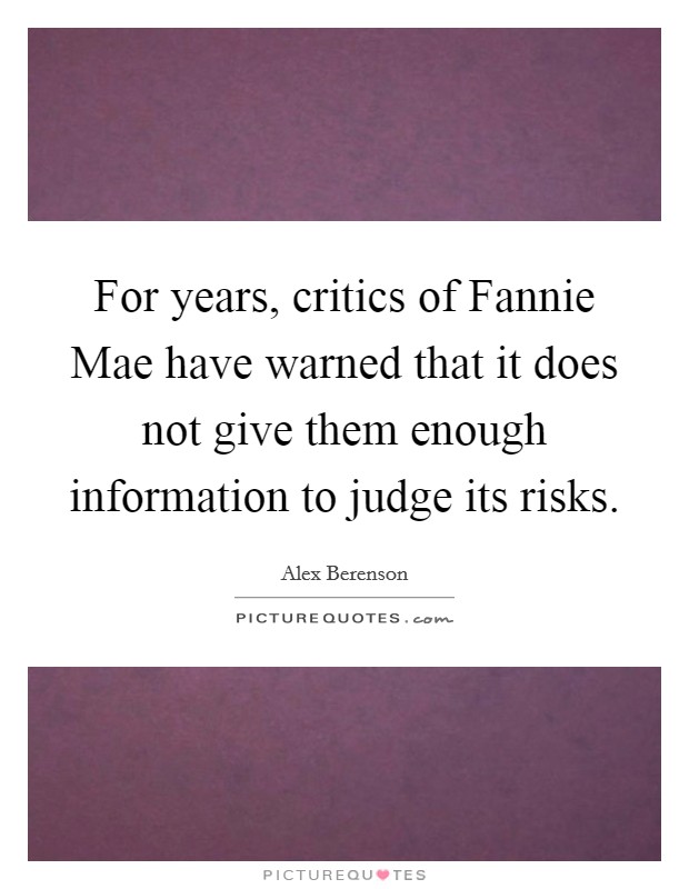 For years, critics of Fannie Mae have warned that it does not give them enough information to judge its risks. Picture Quote #1