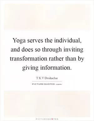 Yoga serves the individual, and does so through inviting transformation rather than by giving information Picture Quote #1