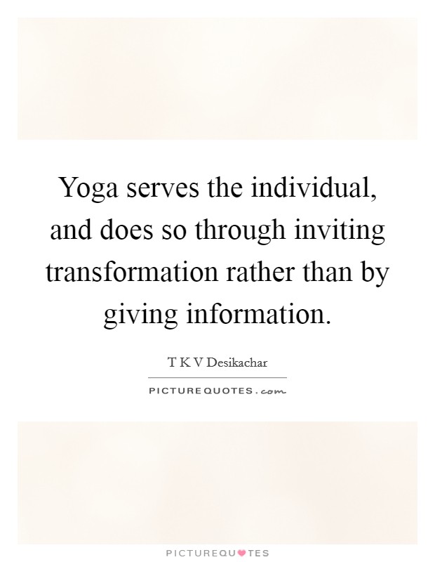Yoga serves the individual, and does so through inviting transformation rather than by giving information. Picture Quote #1