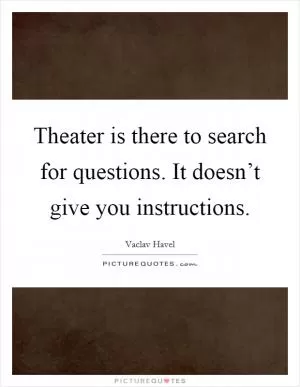 Theater is there to search for questions. It doesn’t give you instructions Picture Quote #1