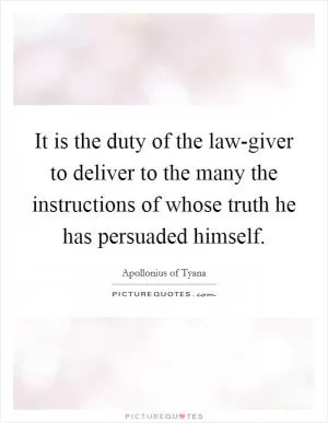 It is the duty of the law-giver to deliver to the many the instructions of whose truth he has persuaded himself Picture Quote #1