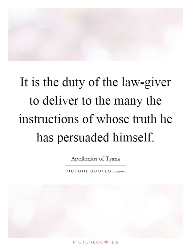 It is the duty of the law-giver to deliver to the many the instructions of whose truth he has persuaded himself. Picture Quote #1