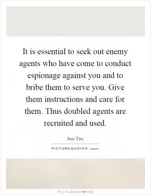 It is essential to seek out enemy agents who have come to conduct espionage against you and to bribe them to serve you. Give them instructions and care for them. Thus doubled agents are recruited and used Picture Quote #1