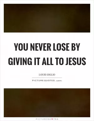 You never lose by giving it all to Jesus Picture Quote #1
