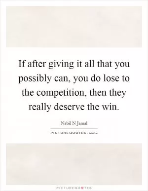 If after giving it all that you possibly can, you do lose to the competition, then they really deserve the win Picture Quote #1