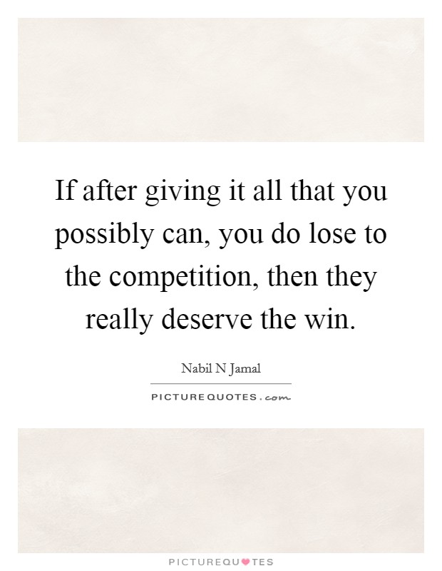 If after giving it all that you possibly can, you do lose to the competition, then they really deserve the win. Picture Quote #1