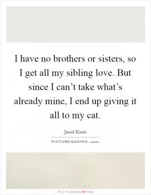 I have no brothers or sisters, so I get all my sibling love. But since I can’t take what’s already mine, I end up giving it all to my cat Picture Quote #1