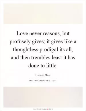 Love never reasons, but profusely gives; it gives like a thoughtless prodigal its all, and then trembles least it has done to little Picture Quote #1