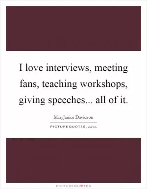 I love interviews, meeting fans, teaching workshops, giving speeches... all of it Picture Quote #1