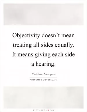 Objectivity doesn’t mean treating all sides equally. It means giving each side a hearing Picture Quote #1