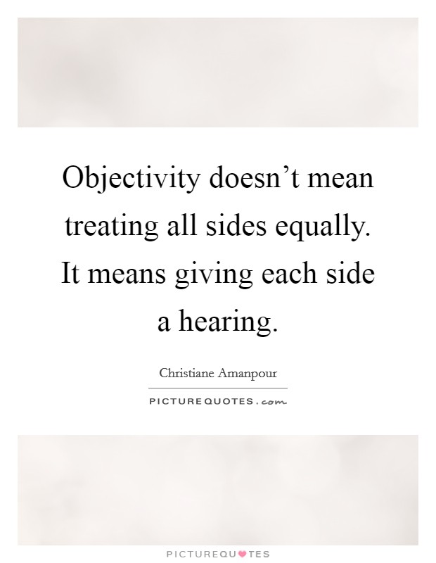 Objectivity doesn't mean treating all sides equally. It means giving each side a hearing. Picture Quote #1