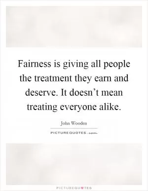 Fairness is giving all people the treatment they earn and deserve. It doesn’t mean treating everyone alike Picture Quote #1