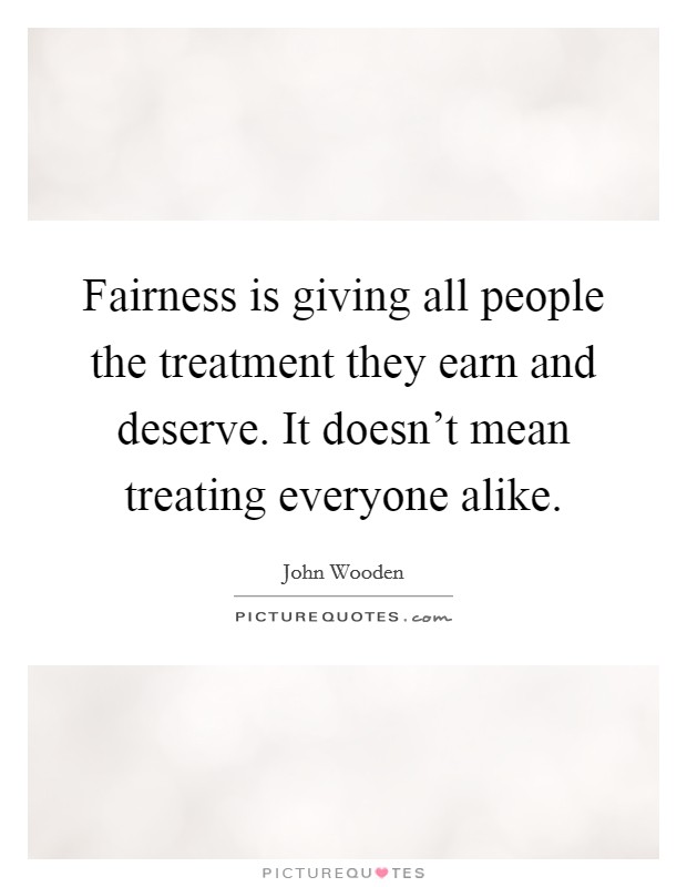 Fairness is giving all people the treatment they earn and deserve. It doesn't mean treating everyone alike. Picture Quote #1
