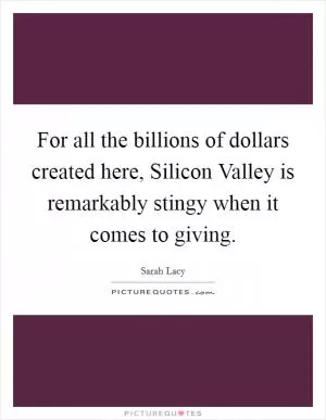 For all the billions of dollars created here, Silicon Valley is remarkably stingy when it comes to giving Picture Quote #1