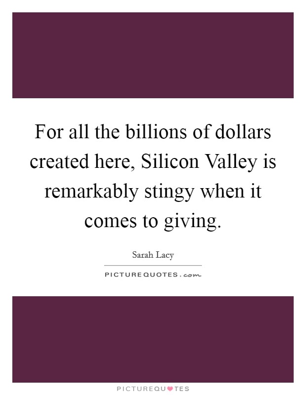 For all the billions of dollars created here, Silicon Valley is remarkably stingy when it comes to giving. Picture Quote #1