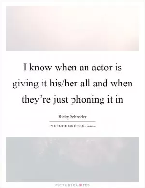 I know when an actor is giving it his/her all and when they’re just phoning it in Picture Quote #1