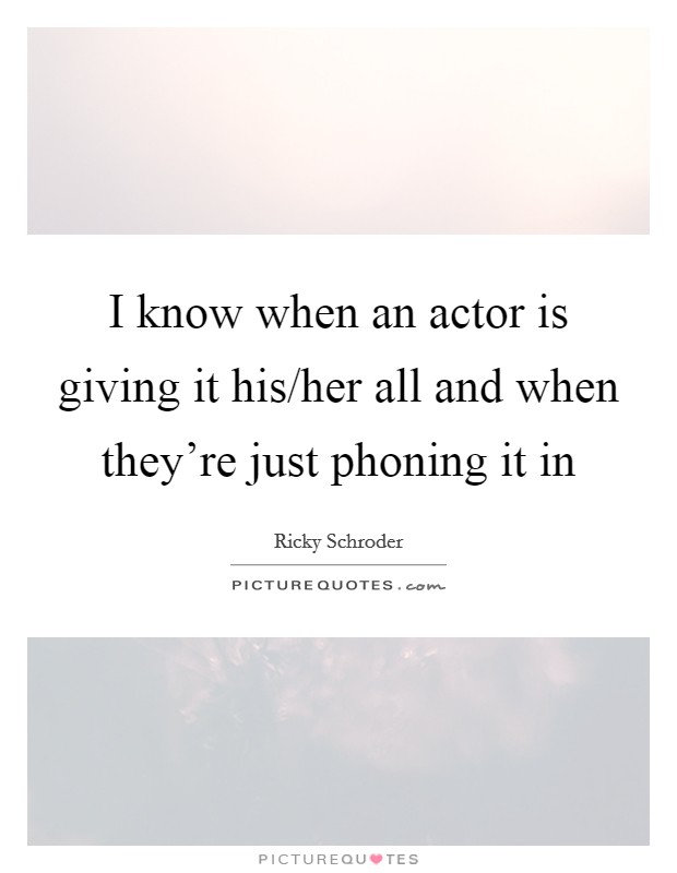 I know when an actor is giving it his/her all and when they're just phoning it in Picture Quote #1