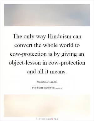 The only way Hinduism can convert the whole world to cow-protection is by giving an object-lesson in cow-protection and all it means Picture Quote #1