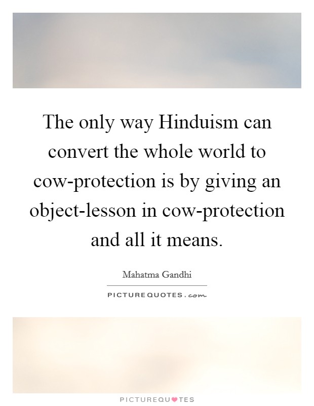 The only way Hinduism can convert the whole world to cow-protection is by giving an object-lesson in cow-protection and all it means. Picture Quote #1