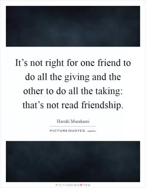 It’s not right for one friend to do all the giving and the other to do all the taking: that’s not read friendship Picture Quote #1