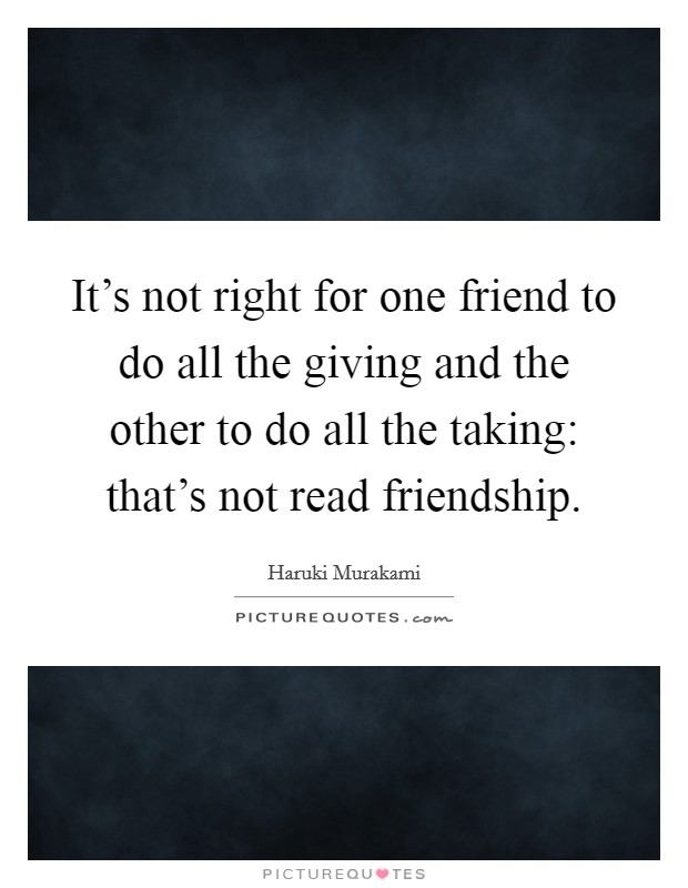 It's not right for one friend to do all the giving and the other to do all the taking: that's not read friendship. Picture Quote #1
