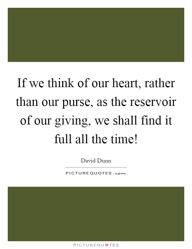 If we think of our heart, rather than our purse, as the reservoir of our giving, we shall find it full all the time! Picture Quote #1