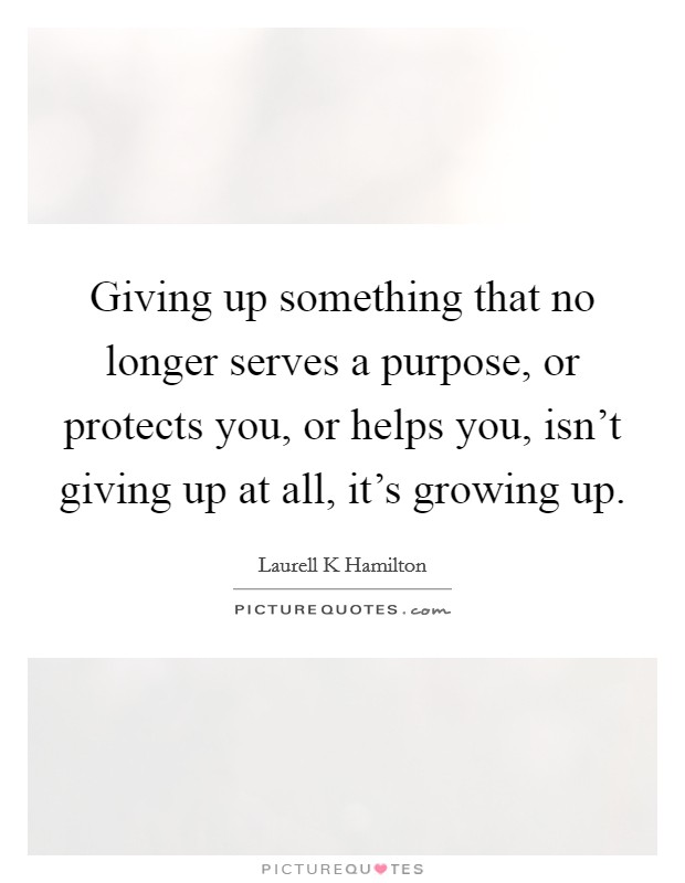 Giving up something that no longer serves a purpose, or protects you, or helps you, isn't giving up at all, it's growing up. Picture Quote #1