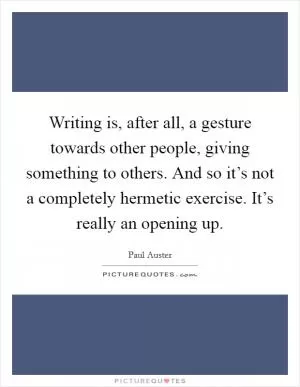Writing is, after all, a gesture towards other people, giving something to others. And so it’s not a completely hermetic exercise. It’s really an opening up Picture Quote #1
