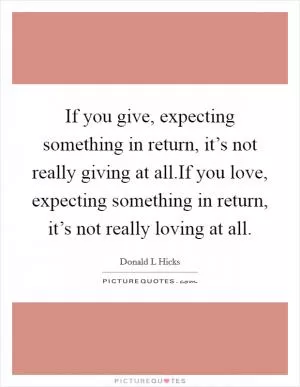 If you give, expecting something in return, it’s not really giving at all.If you love, expecting something in return, it’s not really loving at all Picture Quote #1