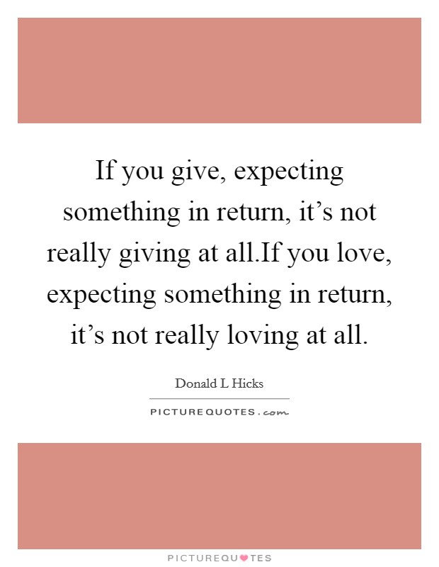 If you give, expecting something in return, it's not really giving at all.If you love, expecting something in return, it's not really loving at all. Picture Quote #1