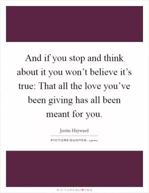 And if you stop and think about it you won’t believe it’s true: That all the love you’ve been giving has all been meant for you Picture Quote #1