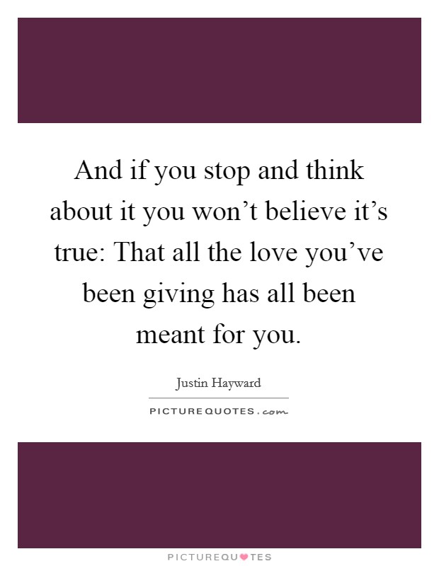 And if you stop and think about it you won't believe it's true: That all the love you've been giving has all been meant for you. Picture Quote #1