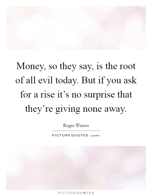 Money, so they say, is the root of all evil today. But if you ask for a rise it's no surprise that they're giving none away. Picture Quote #1