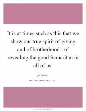 It is at times such as this that we show our true spirit of giving and of brotherhood - of revealing the good Samaritan in all of us Picture Quote #1