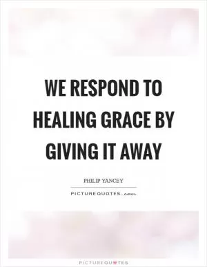 We respond to healing grace by giving it away Picture Quote #1