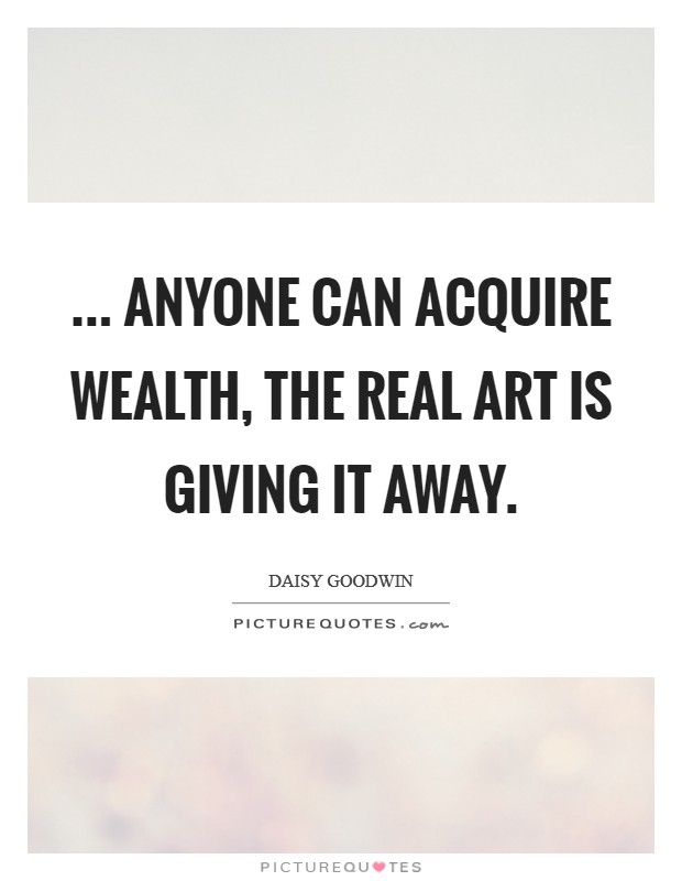 ... anyone can acquire wealth, the real art is giving it away. Picture Quote #1