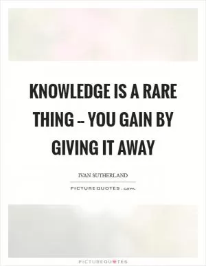 Knowledge is a rare thing -- you gain by giving it away Picture Quote #1