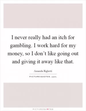I never really had an itch for gambling. I work hard for my money, so I don’t like going out and giving it away like that Picture Quote #1