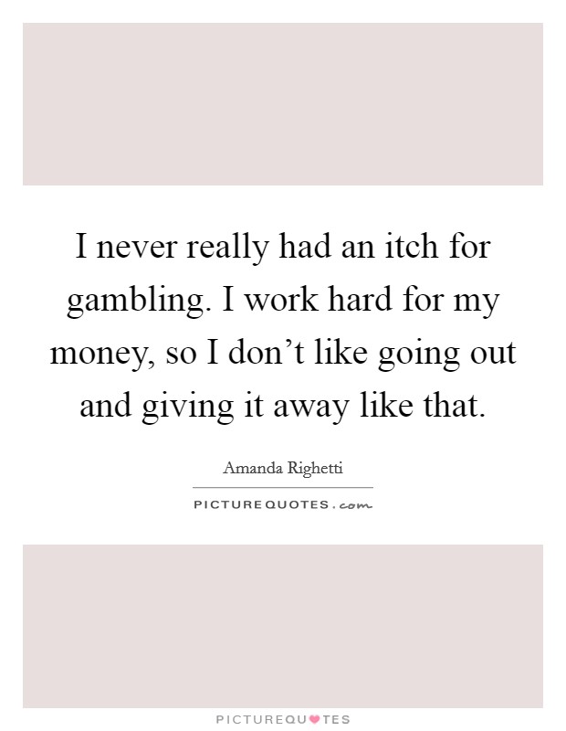 I never really had an itch for gambling. I work hard for my money, so I don't like going out and giving it away like that. Picture Quote #1